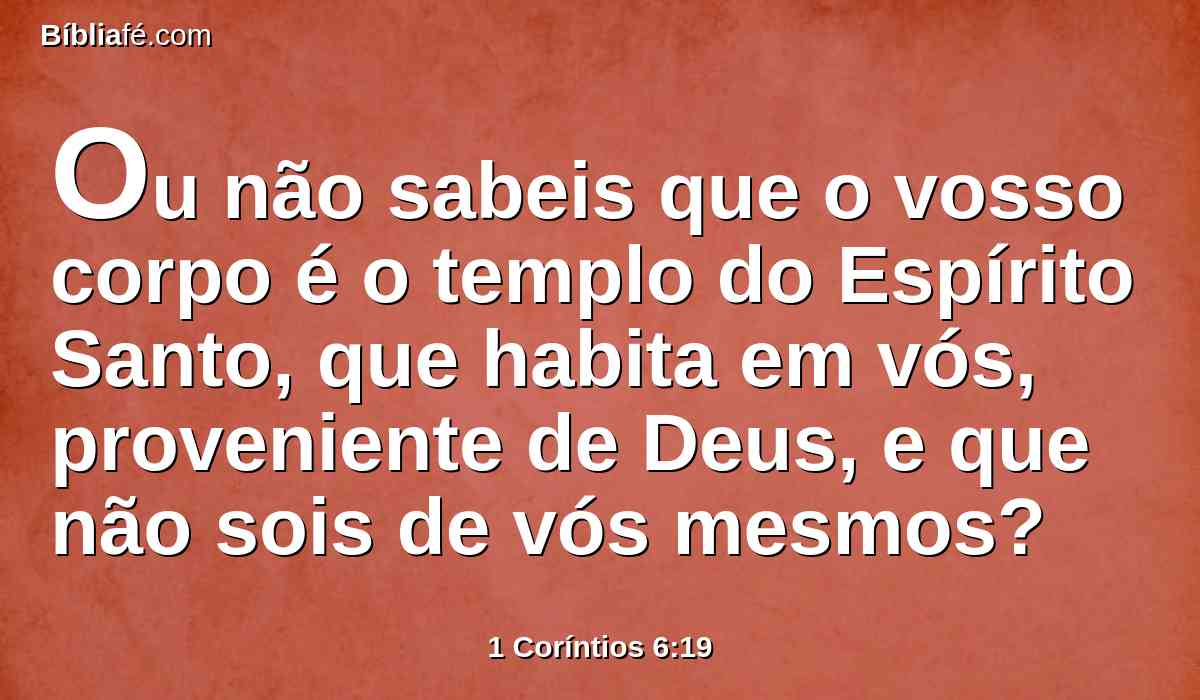 Ou não sabeis que o vosso corpo é o templo do Espírito Santo, que habita em vós, proveniente de Deus, e que não sois de vós mesmos?