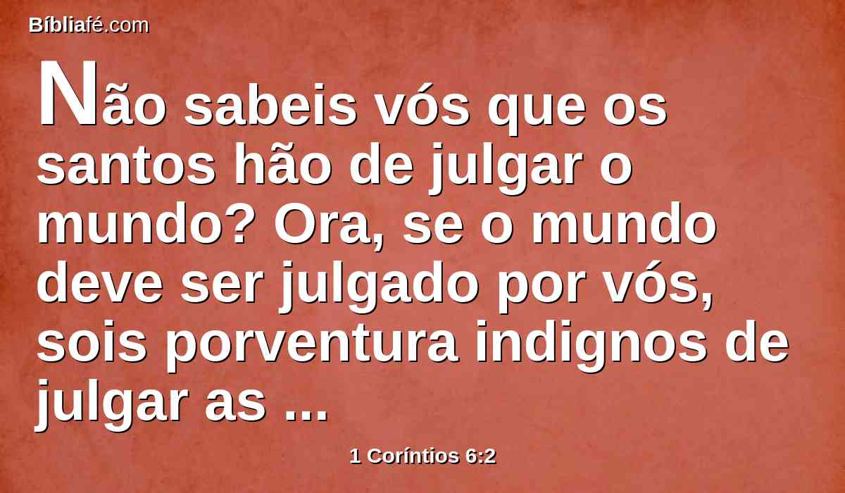 Não sabeis vós que os santos hão de julgar o mundo? Ora, se o mundo deve ser julgado por vós, sois porventura indignos de julgar as coisas mínimas?