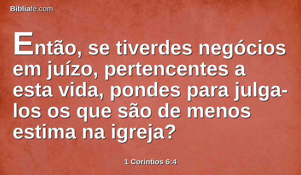 Então, se tiverdes negócios em juízo, pertencentes a esta vida, pondes para julga-los os que são de menos estima na igreja?