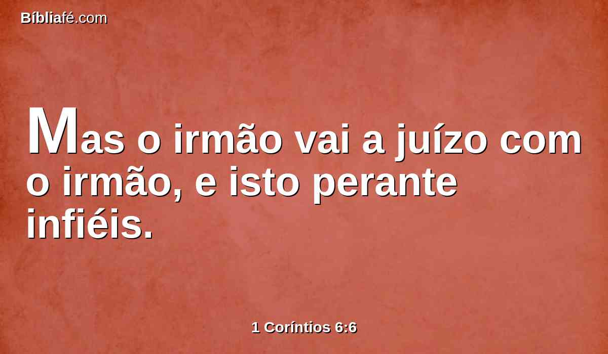 Mas o irmão vai a juízo com o irmão, e isto perante infiéis.