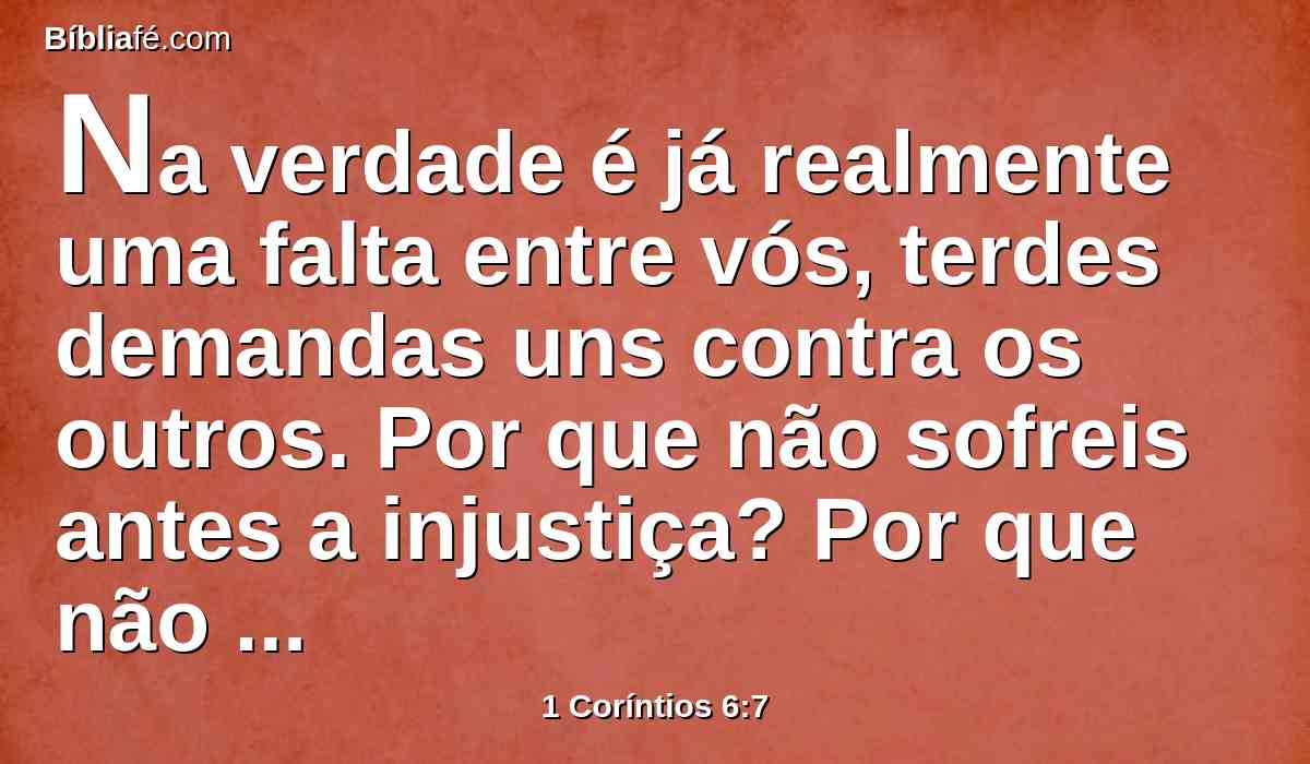 Na verdade é já realmente uma falta entre vós, terdes demandas uns contra os outros. Por que não sofreis antes a injustiça? Por que não sofreis antes o dano?