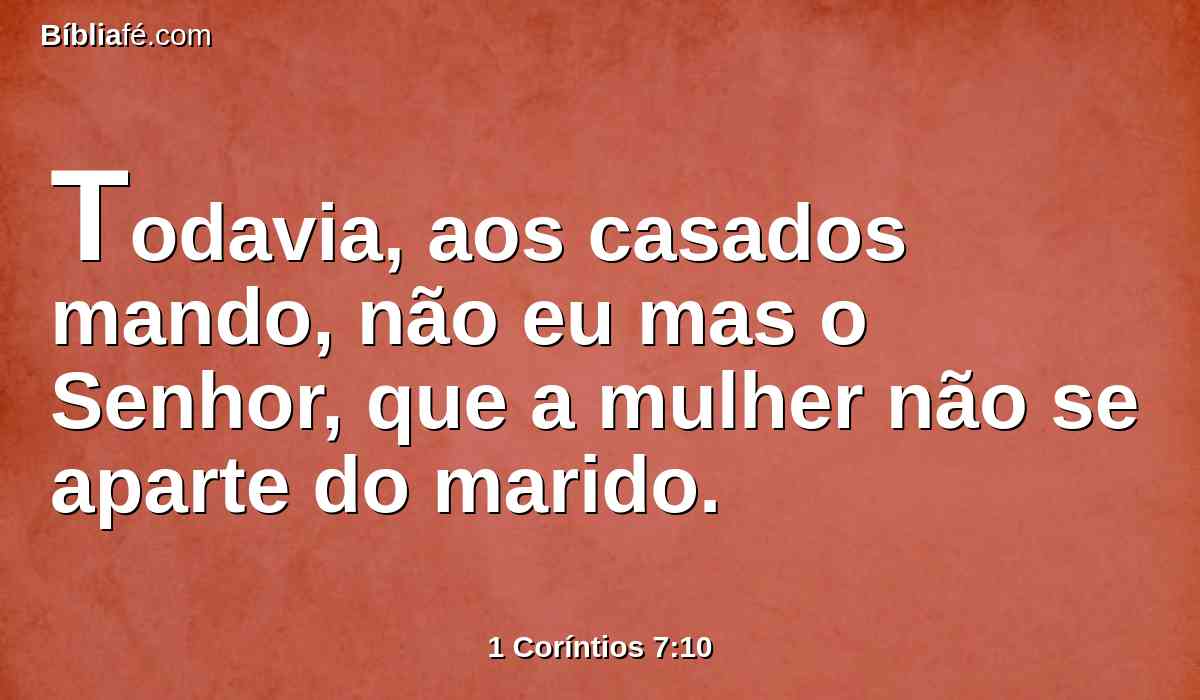 Todavia, aos casados mando, não eu mas o Senhor, que a mulher não se aparte do marido.
