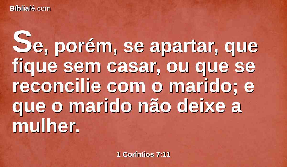 Se, porém, se apartar, que fique sem casar, ou que se reconcilie com o marido; e que o marido não deixe a mulher.