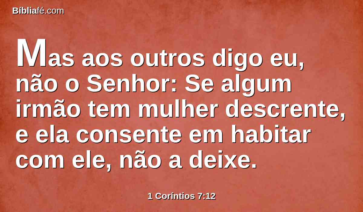 Mas aos outros digo eu, não o Senhor: Se algum irmão tem mulher descrente, e ela consente em habitar com ele, não a deixe.