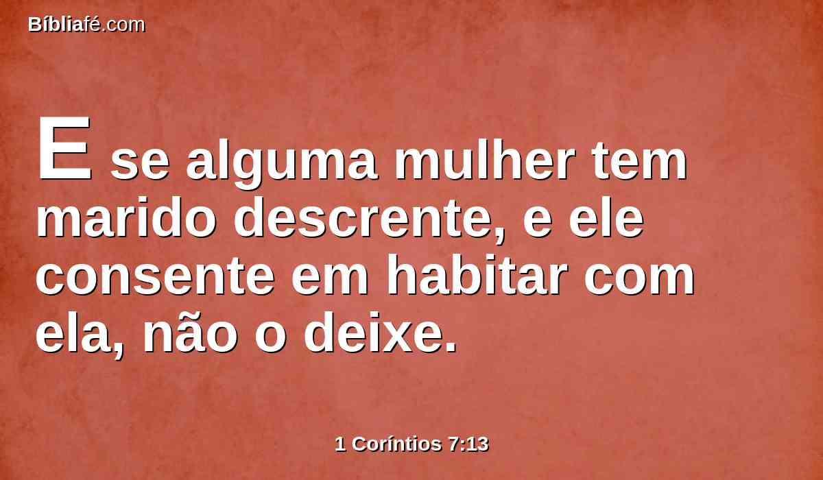 E se alguma mulher tem marido descrente, e ele consente em habitar com ela, não o deixe.