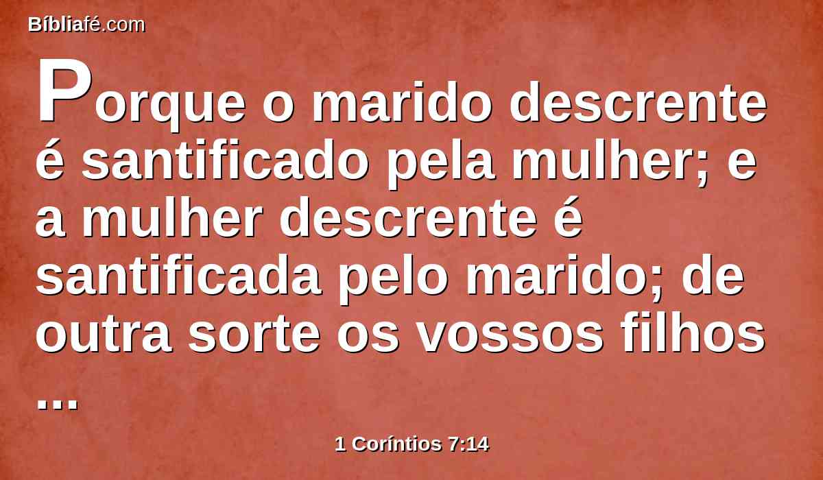 Porque o marido descrente é santificado pela mulher; e a mulher descrente é santificada pelo marido; de outra sorte os vossos filhos seriam imundos; mas agora são santos.