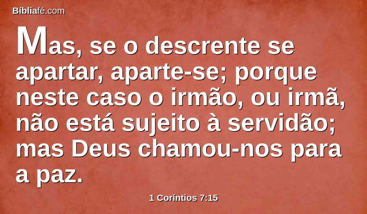Mas, se o descrente se apartar, aparte-se; porque neste caso o irmão, ou irmã, não está sujeito à servidão; mas Deus chamou-nos para a paz.