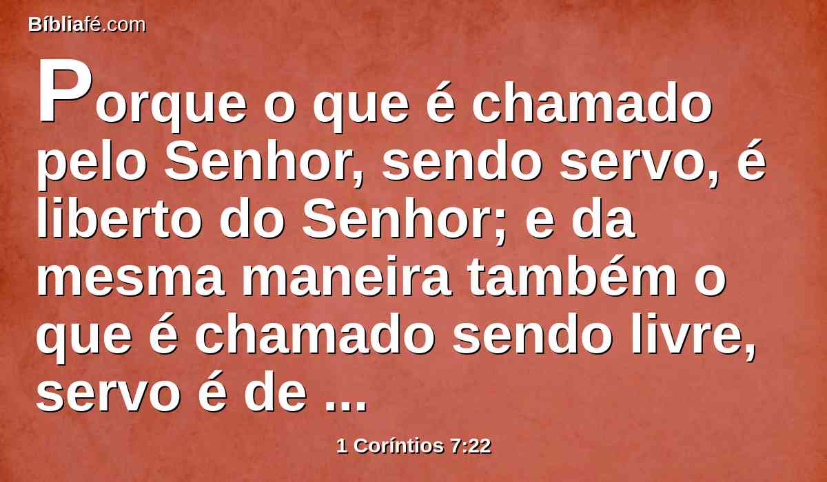 Porque o que é chamado pelo Senhor, sendo servo, é liberto do Senhor; e da mesma maneira também o que é chamado sendo livre, servo é de Cristo.