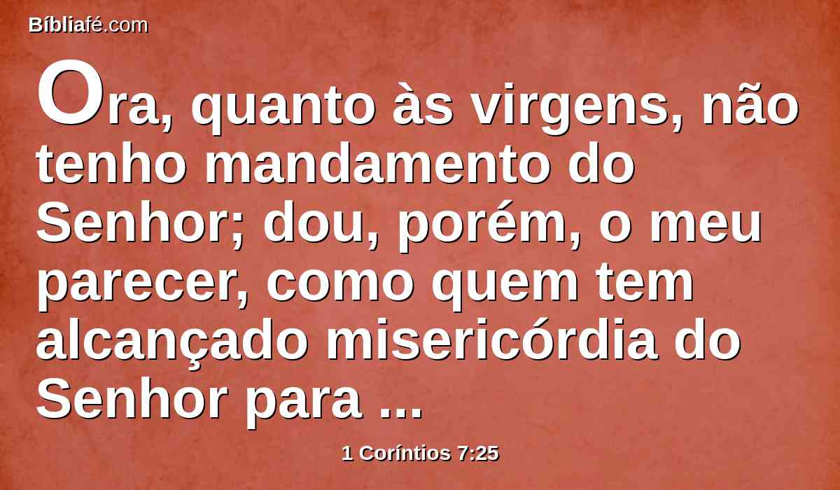 Ora, quanto às virgens, não tenho mandamento do Senhor; dou, porém, o meu parecer, como quem tem alcançado misericórdia do Senhor para ser fiel.