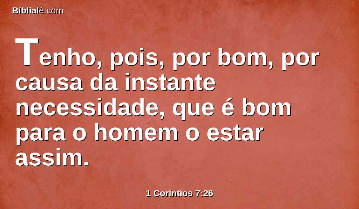 Tenho, pois, por bom, por causa da instante necessidade, que é bom para o homem o estar assim.
