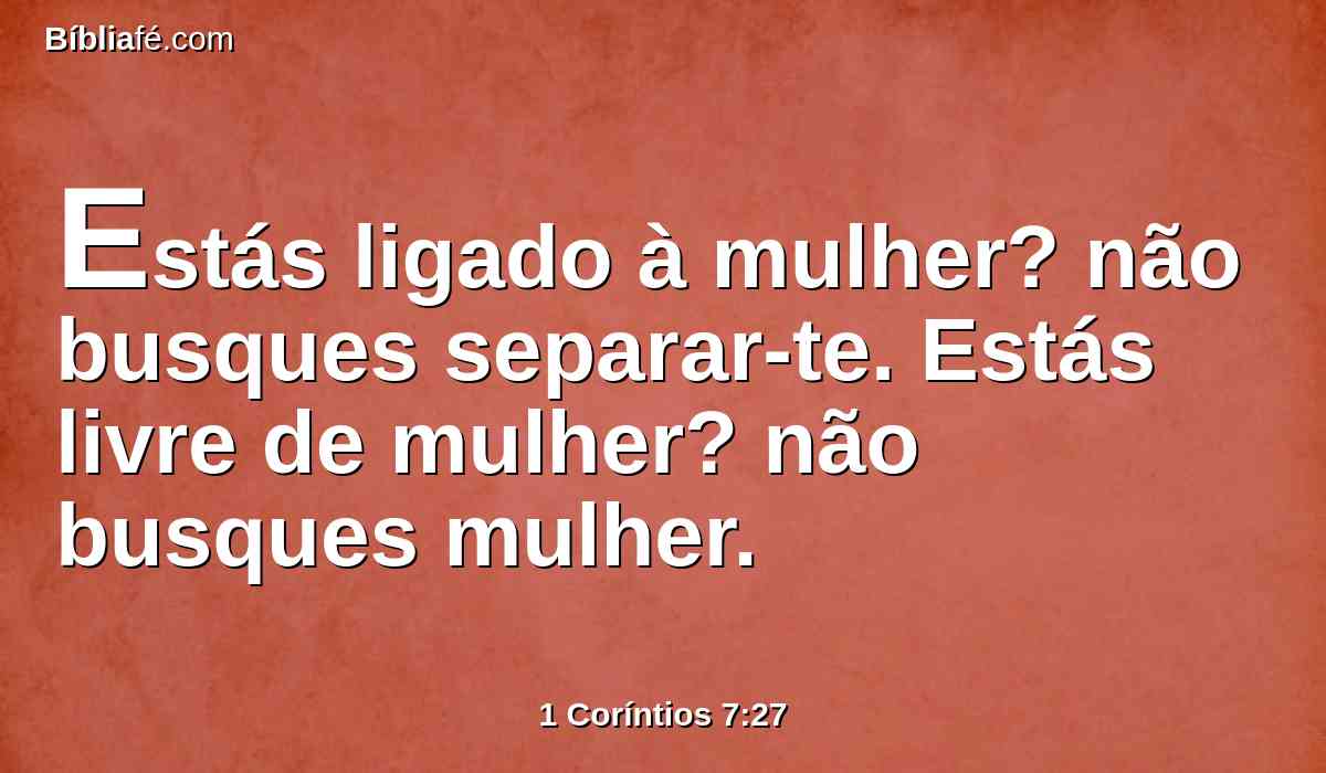 Estás ligado à mulher? não busques separar-te. Estás livre de mulher? não busques mulher.