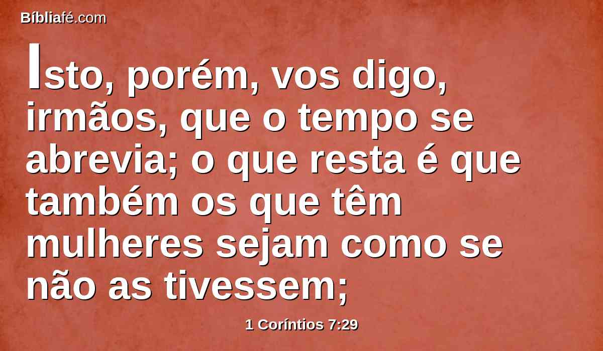 Isto, porém, vos digo, irmãos, que o tempo se abrevia; o que resta é que também os que têm mulheres sejam como se não as tivessem;