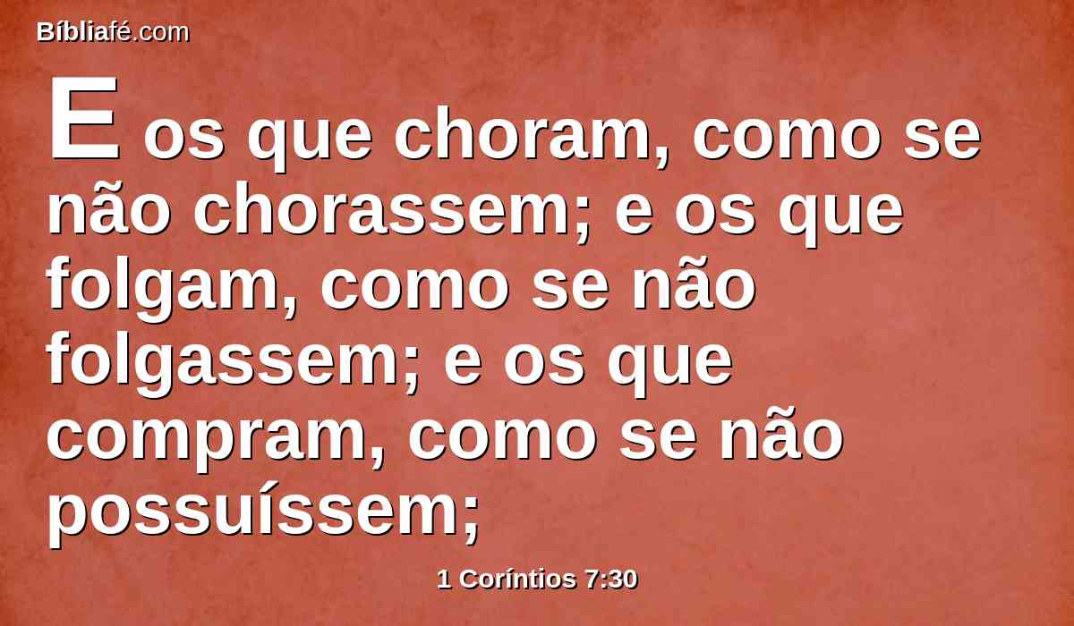 E os que choram, como se não chorassem; e os que folgam, como se não folgassem; e os que compram, como se não possuíssem;