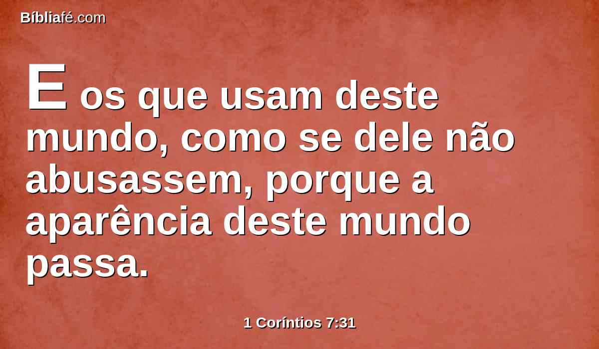E os que usam deste mundo, como se dele não abusassem, porque a aparência deste mundo passa.