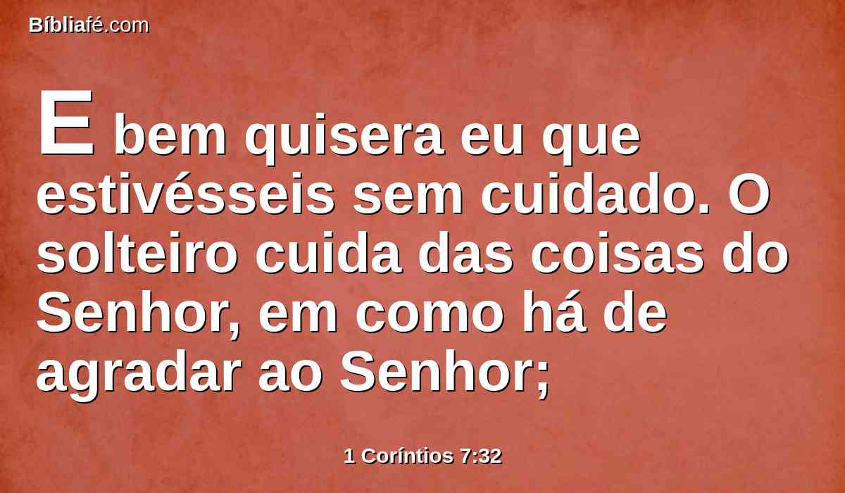 E bem quisera eu que estivésseis sem cuidado. O solteiro cuida das coisas do Senhor, em como há de agradar ao Senhor;