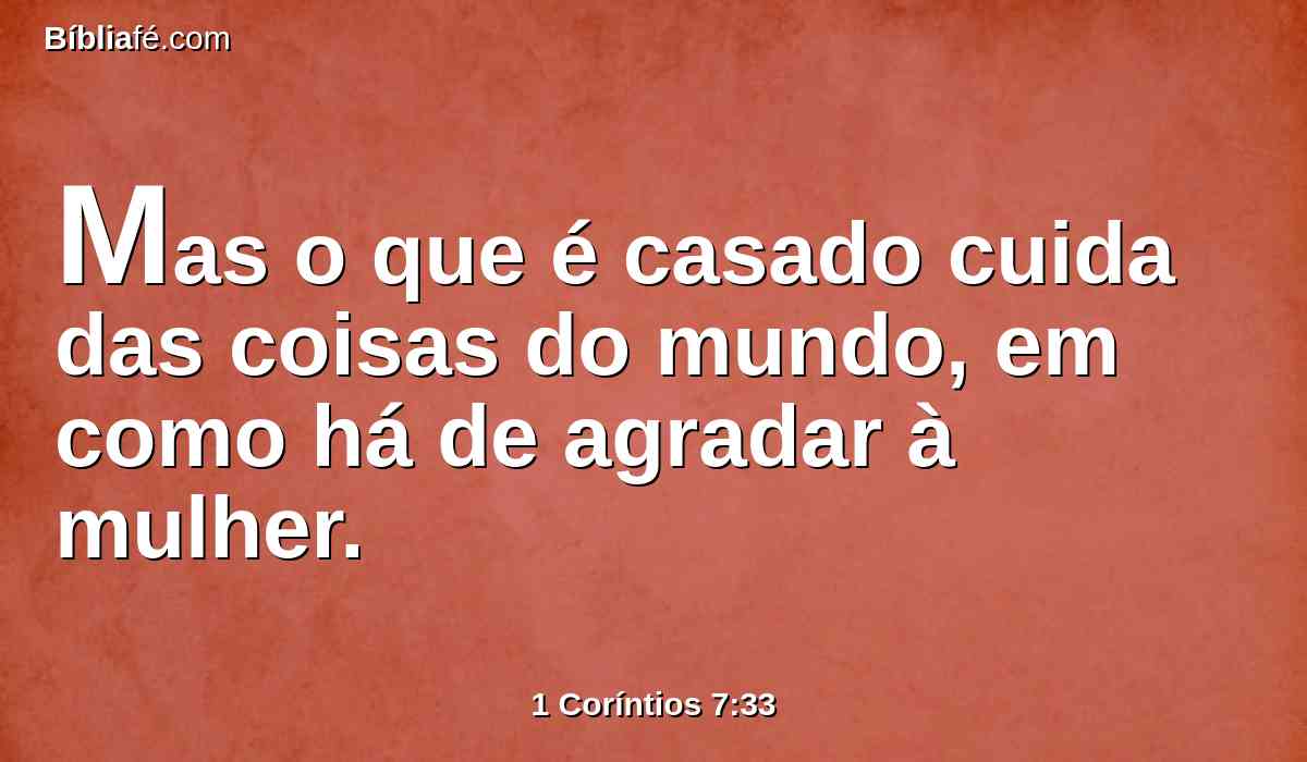 Mas o que é casado cuida das coisas do mundo, em como há de agradar à mulher.