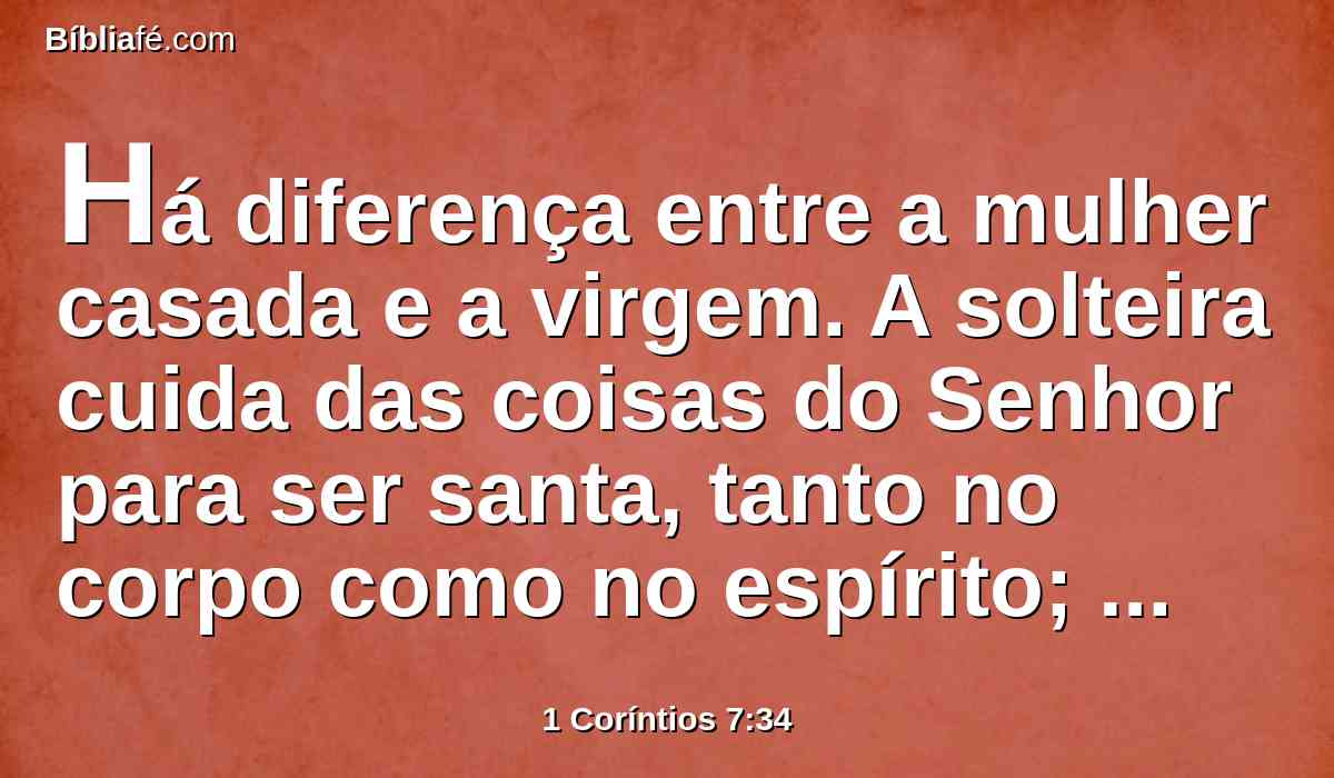 Há diferença entre a mulher casada e a virgem. A solteira cuida das coisas do Senhor para ser santa, tanto no corpo como no espírito; porém, a casada cuida das coisas do mundo, em como há de agradar ao marido.