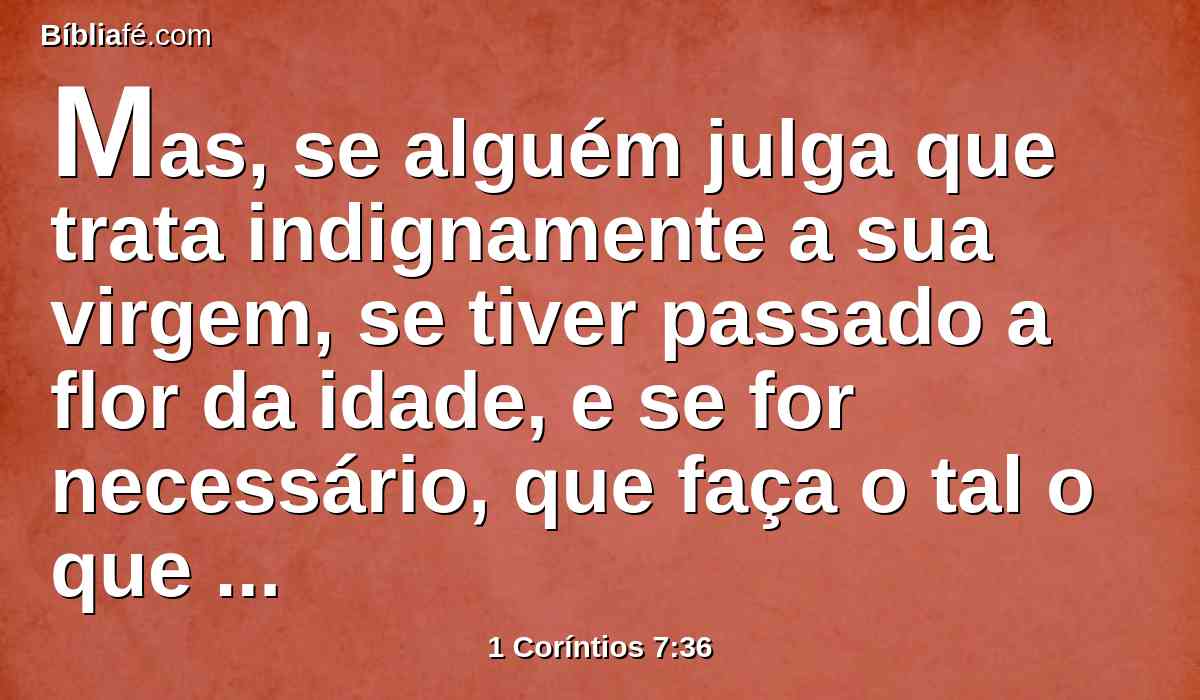 Mas, se alguém julga que trata indignamente a sua virgem, se tiver passado a flor da idade, e se for necessário, que faça o tal o que quiser; não peca; casem-se.