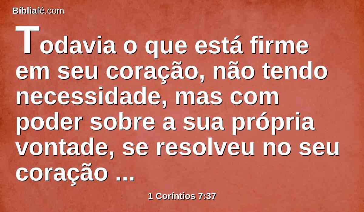 Todavia o que está firme em seu coração, não tendo necessidade, mas com poder sobre a sua própria vontade, se resolveu no seu coração guardar a sua virgem, faz bem.