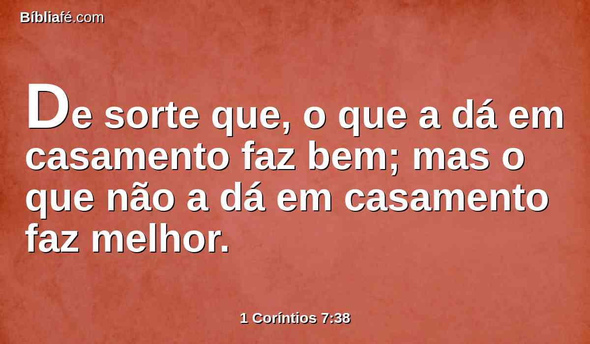 De sorte que, o que a dá em casamento faz bem; mas o que não a dá em casamento faz melhor.