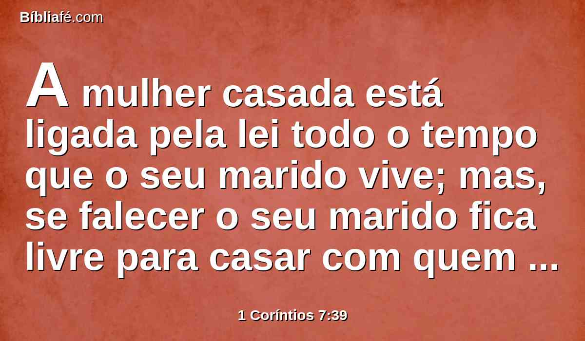 A mulher casada está ligada pela lei todo o tempo que o seu marido vive; mas, se falecer o seu marido fica livre para casar com quem quiser, contanto que seja no Senhor.