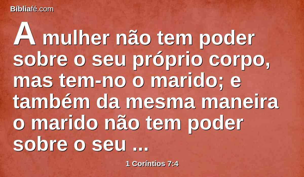 A mulher não tem poder sobre o seu próprio corpo, mas tem-no o marido; e também da mesma maneira o marido não tem poder sobre o seu próprio corpo, mas tem-no a mulher.