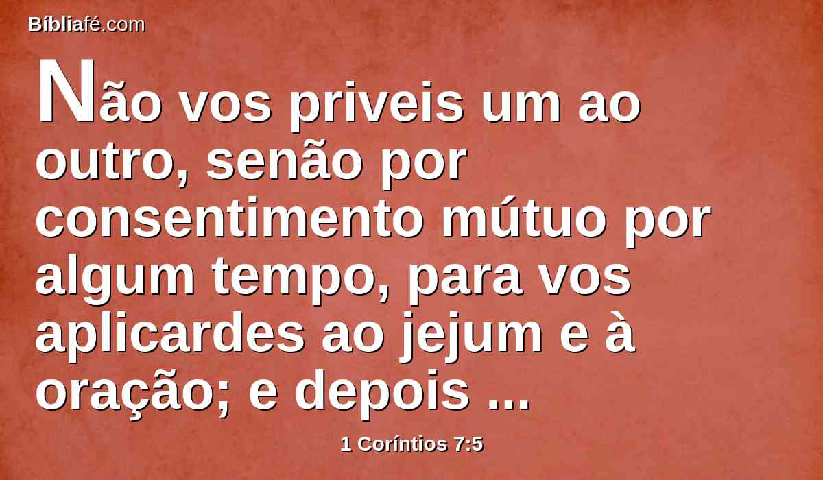 Não vos priveis um ao outro, senão por consentimento mútuo por algum tempo, para vos aplicardes ao jejum e à oração; e depois ajuntai-vos outra vez, para que Satanás não vos tente pela vossa incontinência.