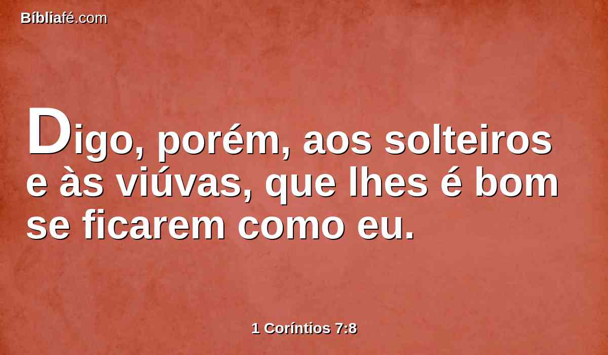 Digo, porém, aos solteiros e às viúvas, que lhes é bom se ficarem como eu.
