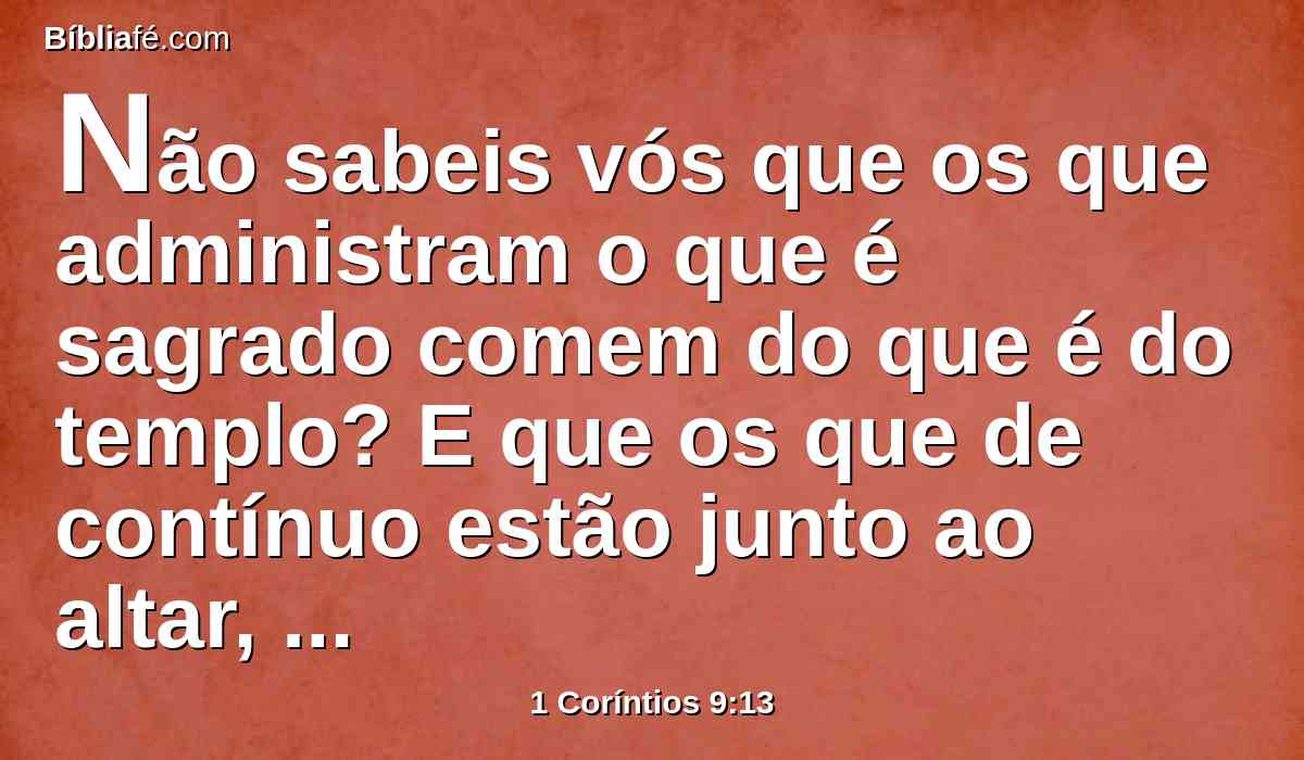 Não sabeis vós que os que administram o que é sagrado comem do que é do templo? E que os que de contínuo estão junto ao altar, participam do altar?