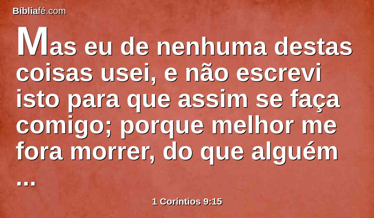 Mas eu de nenhuma destas coisas usei, e não escrevi isto para que assim se faça comigo; porque melhor me fora morrer, do que alguém fazer vã esta minha glória.