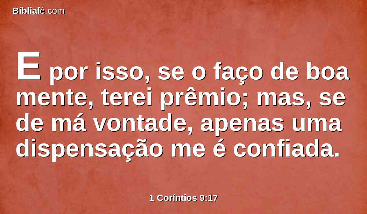 E por isso, se o faço de boa mente, terei prêmio; mas, se de má vontade, apenas uma dispensação me é confiada.