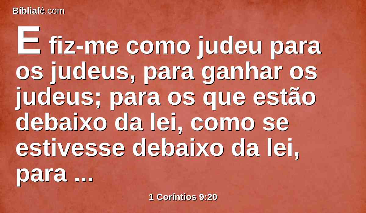 E fiz-me como judeu para os judeus, para ganhar os judeus; para os que estão debaixo da lei, como se estivesse debaixo da lei, para ganhar os que estão debaixo da lei.