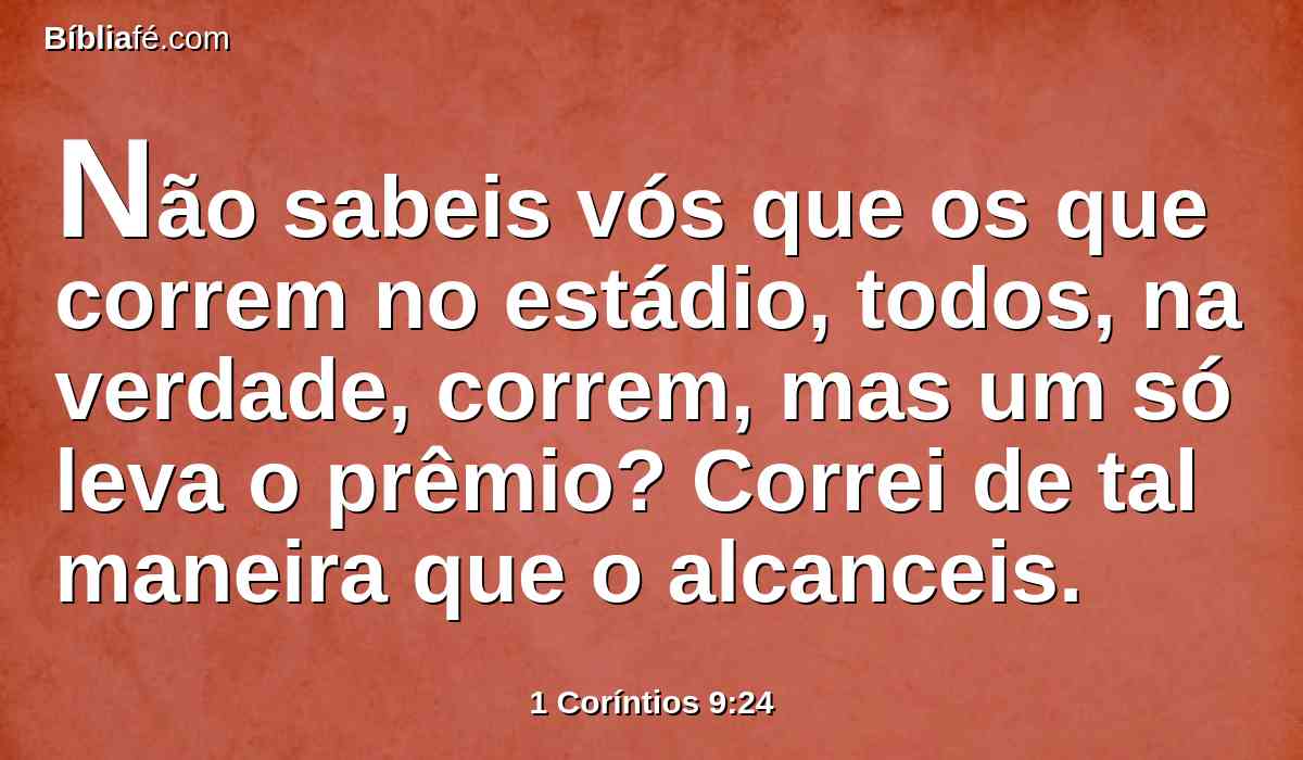 Não sabeis vós que os que correm no estádio, todos, na verdade, correm, mas um só leva o prêmio? Correi de tal maneira que o alcanceis.