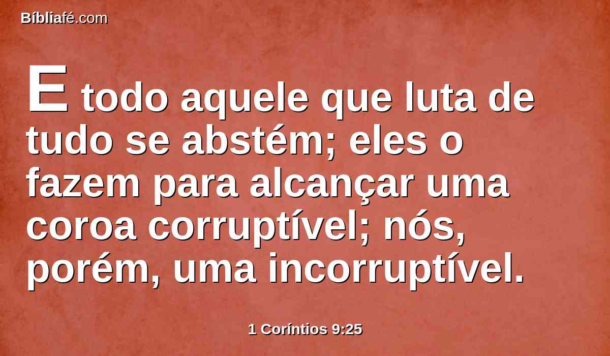 E todo aquele que luta de tudo se abstém; eles o fazem para alcançar uma coroa corruptível; nós, porém, uma incorruptível.