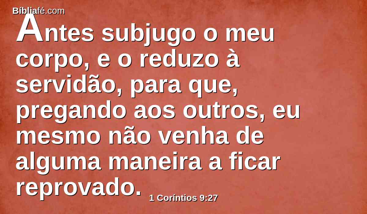 Antes subjugo o meu corpo, e o reduzo à servidão, para que, pregando aos outros, eu mesmo não venha de alguma maneira a ficar reprovado.
