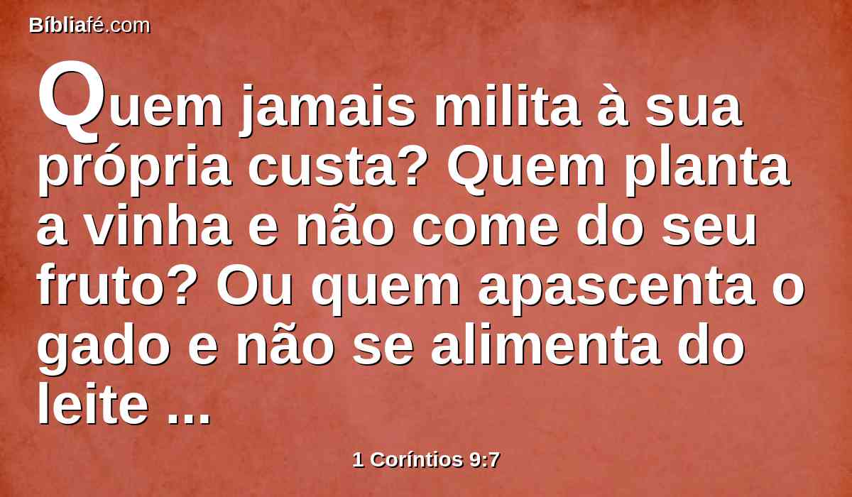 Quem jamais milita à sua própria custa? Quem planta a vinha e não come do seu fruto? Ou quem apascenta o gado e não se alimenta do leite do gado?