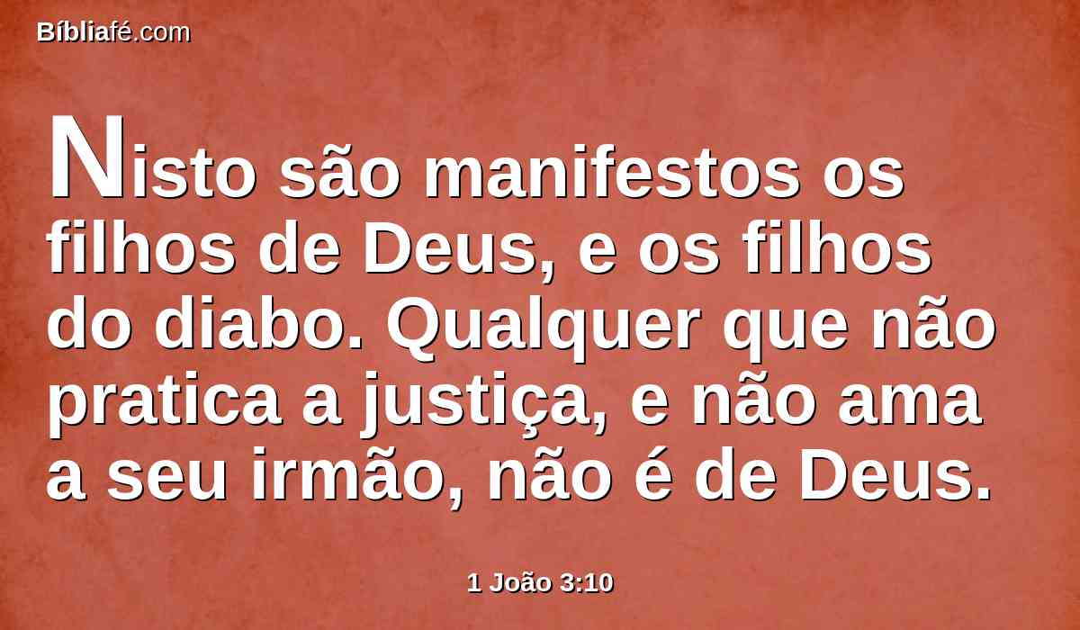 Nisto são manifestos os filhos de Deus, e os filhos do diabo. Qualquer que não pratica a justiça, e não ama a seu irmão, não é de Deus.