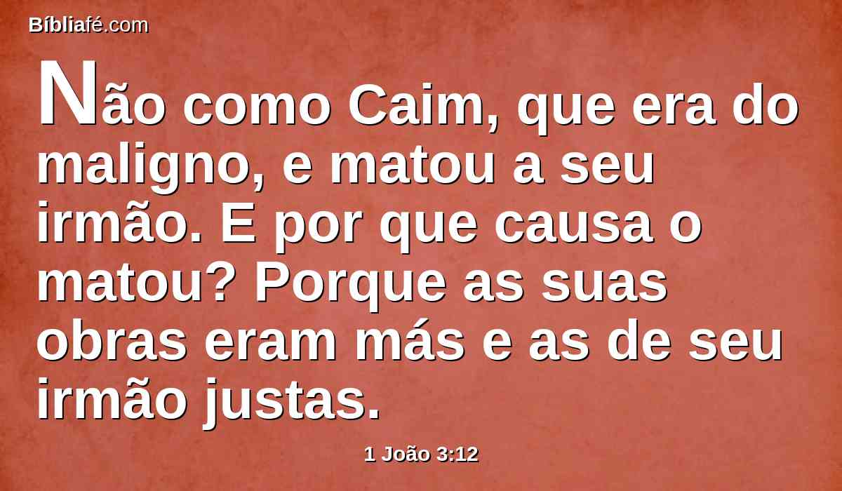 Não como Caim, que era do maligno, e matou a seu irmão. E por que causa o matou? Porque as suas obras eram más e as de seu irmão justas.