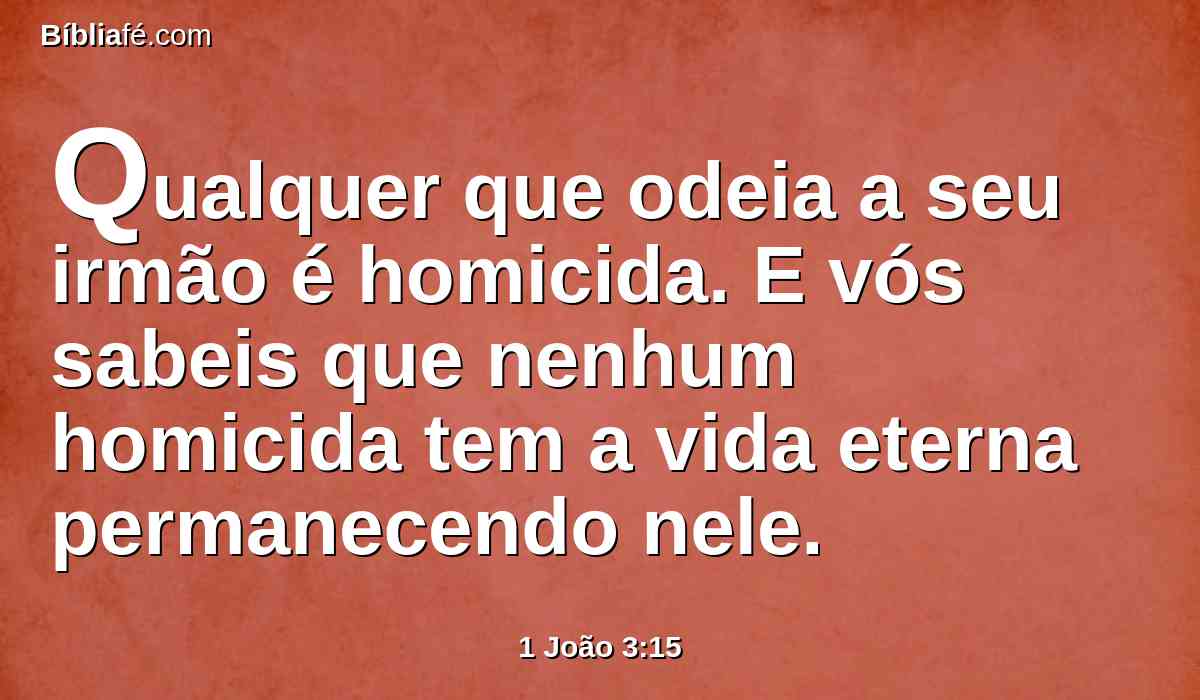 Qualquer que odeia a seu irmão é homicida. E vós sabeis que nenhum homicida tem a vida eterna permanecendo nele.