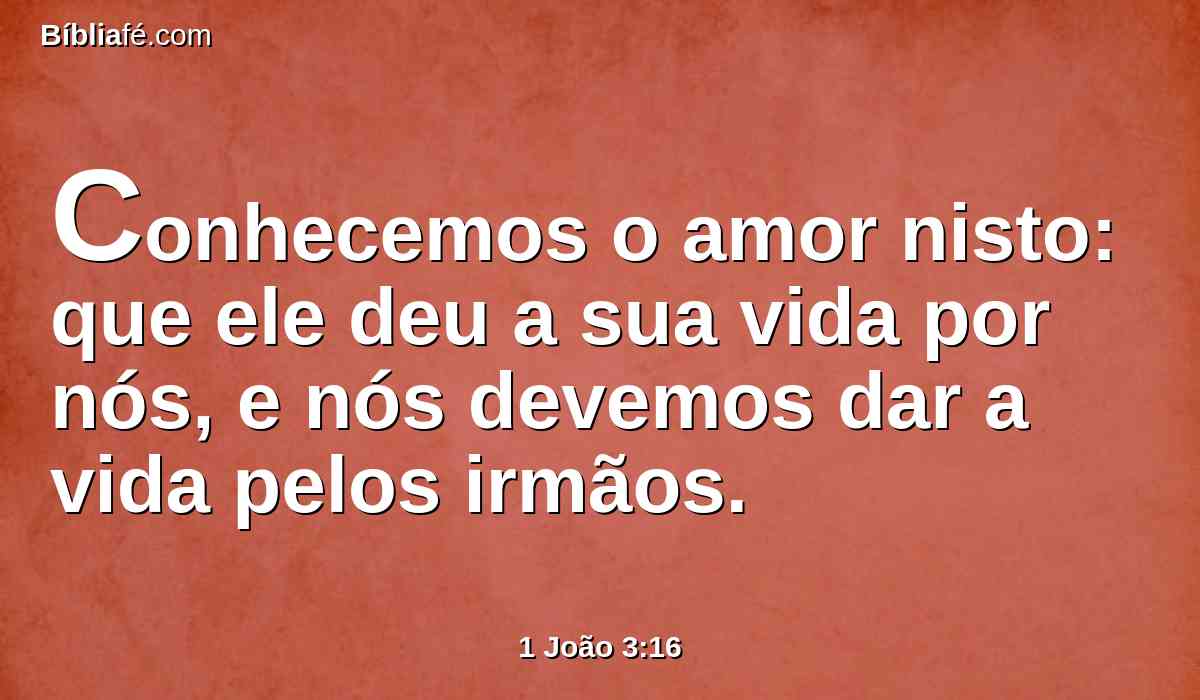 Conhecemos o amor nisto: que ele deu a sua vida por nós, e nós devemos dar a vida pelos irmãos.