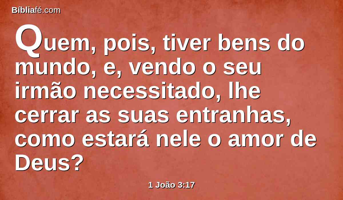 Quem, pois, tiver bens do mundo, e, vendo o seu irmão necessitado, lhe cerrar as suas entranhas, como estará nele o amor de Deus?