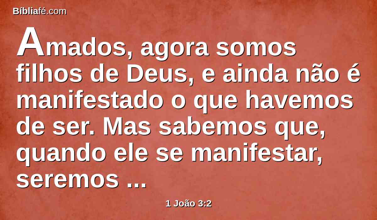 Amados, agora somos filhos de Deus, e ainda não é manifestado o que havemos de ser. Mas sabemos que, quando ele se manifestar, seremos semelhantes a ele; porque assim como é o veremos.