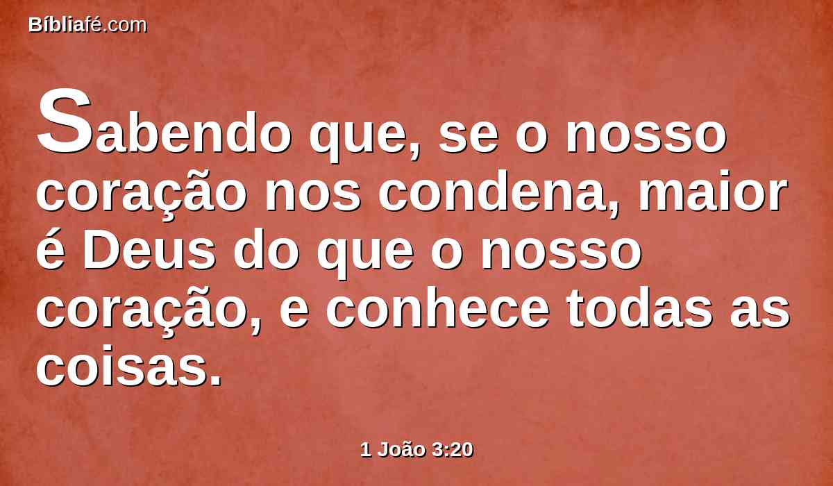 Sabendo que, se o nosso coração nos condena, maior é Deus do que o nosso coração, e conhece todas as coisas.