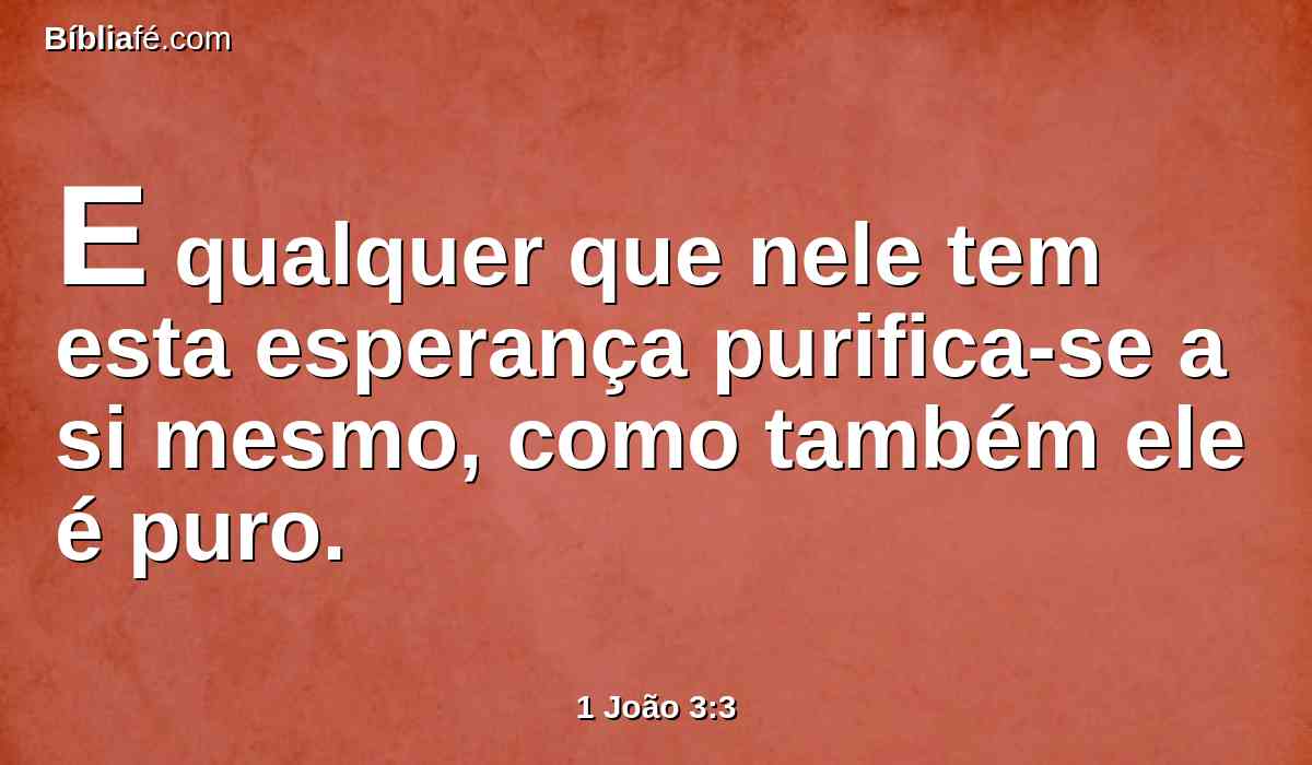 E qualquer que nele tem esta esperança purifica-se a si mesmo, como também ele é puro.