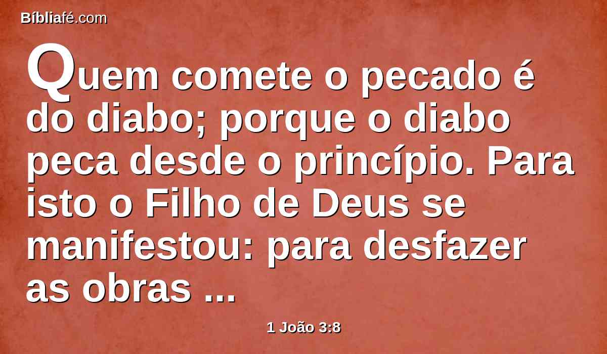 Quem comete o pecado é do diabo; porque o diabo peca desde o princípio. Para isto o Filho de Deus se manifestou: para desfazer as obras do diabo.