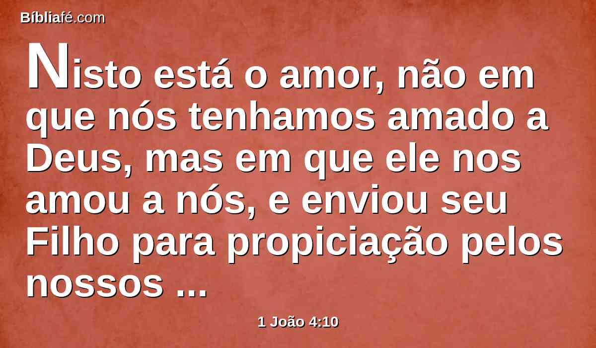 Nisto está o amor, não em que nós tenhamos amado a Deus, mas em que ele nos amou a nós, e enviou seu Filho para propiciação pelos nossos pecados.