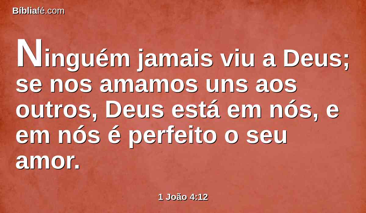 Ninguém jamais viu a Deus; se nos amamos uns aos outros, Deus está em nós, e em nós é perfeito o seu amor.