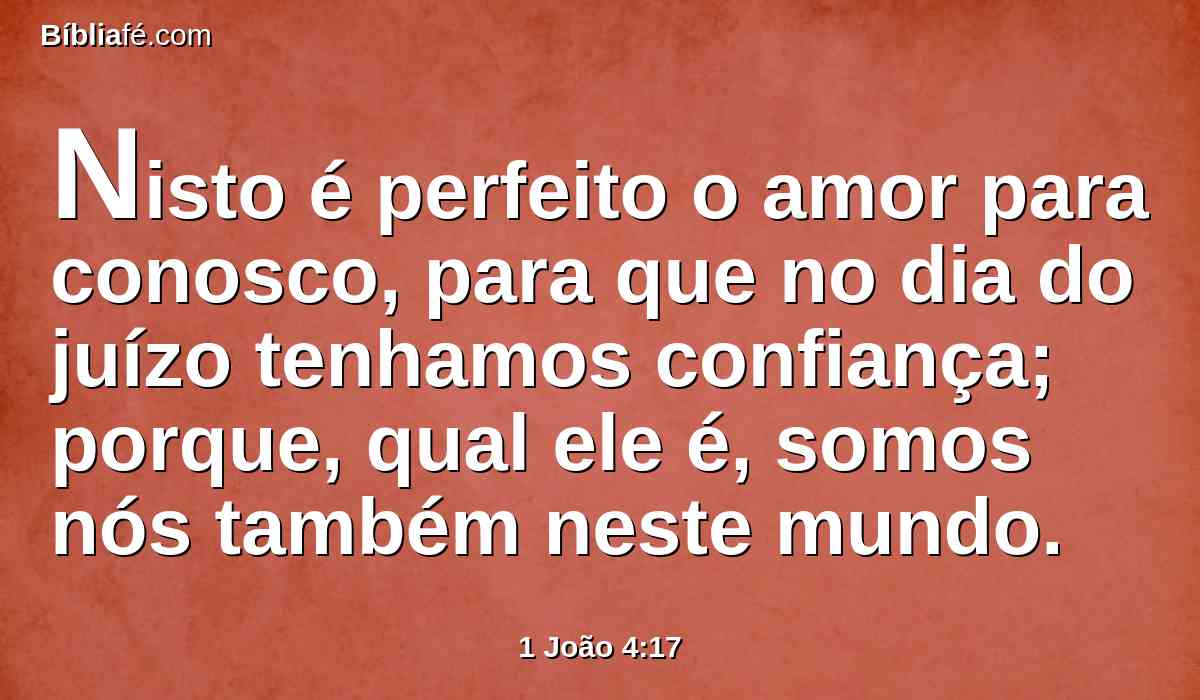 Nisto é perfeito o amor para conosco, para que no dia do juízo tenhamos confiança; porque, qual ele é, somos nós também neste mundo.