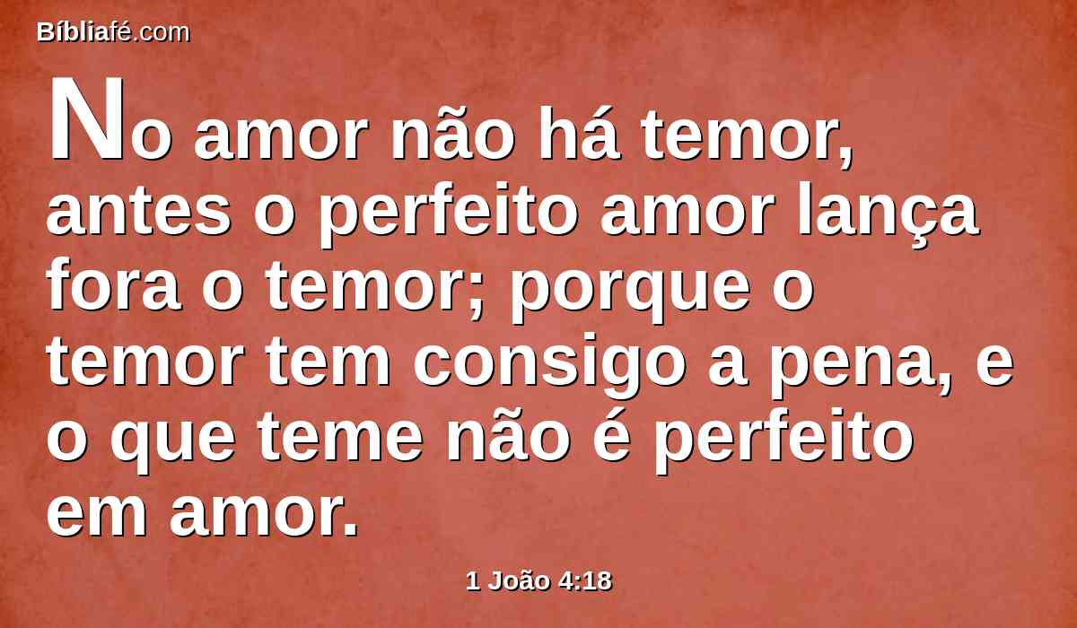 No amor não há temor, antes o perfeito amor lança fora o temor; porque o temor tem consigo a pena, e o que teme não é perfeito em amor.