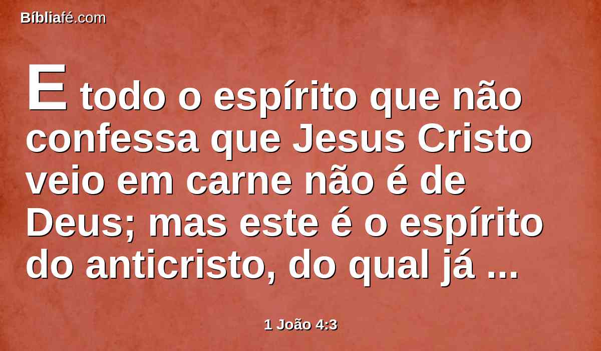 E todo o espírito que não confessa que Jesus Cristo veio em carne não é de Deus; mas este é o espírito do anticristo, do qual já ouvistes que há de vir, e eis que já agora está no mundo.